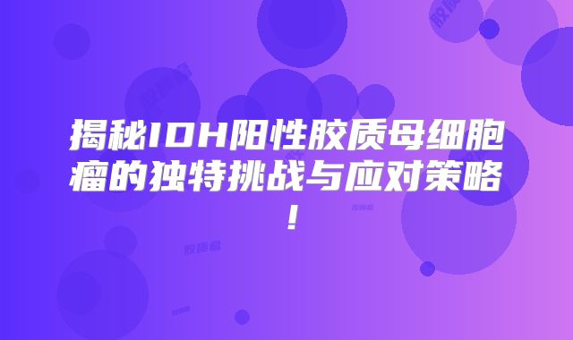揭秘IDH阳性胶质母细胞瘤的独特挑战与应对策略！
