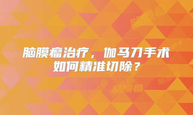 脑膜瘤治疗，伽马刀手术如何精准切除？