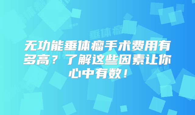 无功能垂体瘤手术费用有多高？了解这些因素让你心中有数！