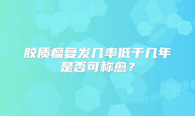 胶质瘤复发几率低于几年是否可称愈？