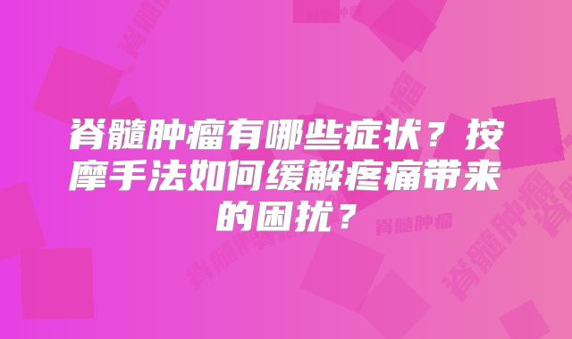 脊髓肿瘤有哪些症状？按摩手法如何缓解疼痛带来的困扰？