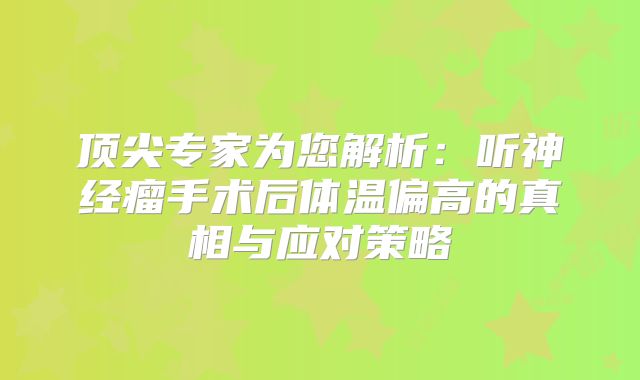 顶尖专家为您解析：听神经瘤手术后体温偏高的真相与应对策略
