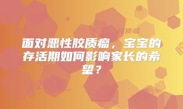 面对恶性胶质瘤，宝宝的存活期如何影响家长的希望？