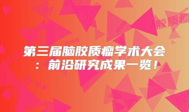 第三届脑胶质瘤学术大会：前沿研究成果一览！