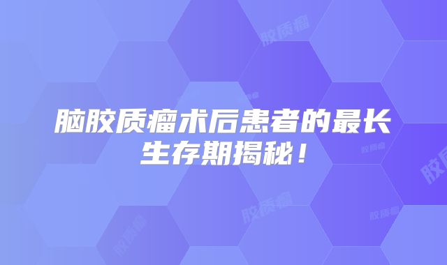 脑胶质瘤术后患者的最长生存期揭秘！