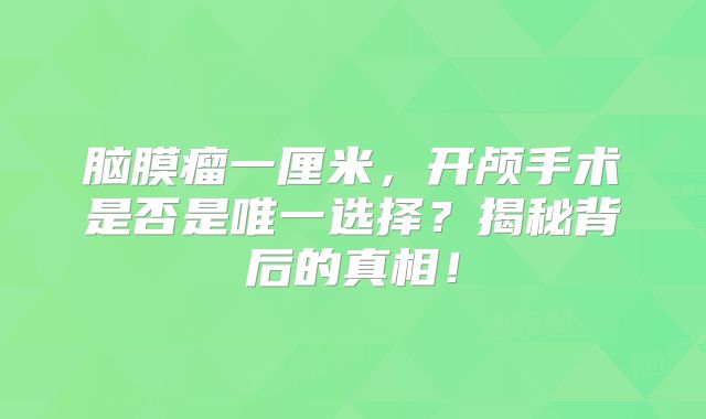 脑膜瘤一厘米，开颅手术是否是唯一选择？揭秘背后的真相！