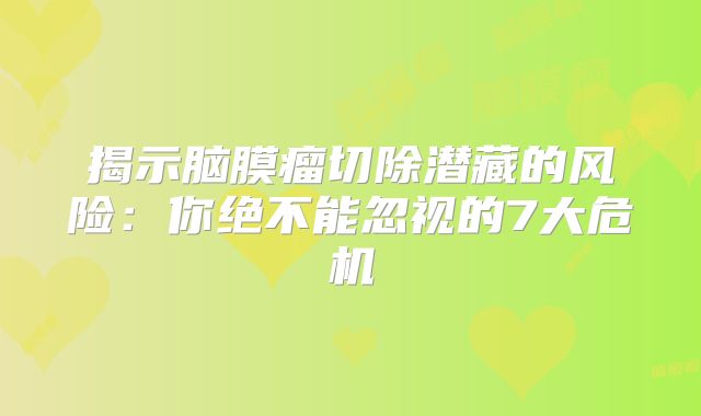 揭示脑膜瘤切除潜藏的风险：你绝不能忽视的7大危机