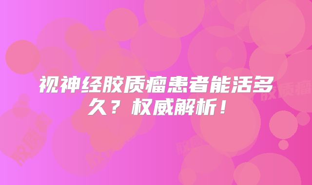 视神经胶质瘤患者能活多久？权威解析！