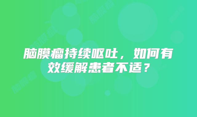脑膜瘤持续呕吐，如何有效缓解患者不适？