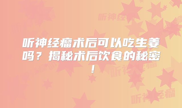 听神经瘤术后可以吃生姜吗？揭秘术后饮食的秘密！