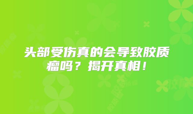 头部受伤真的会导致胶质瘤吗？揭开真相！