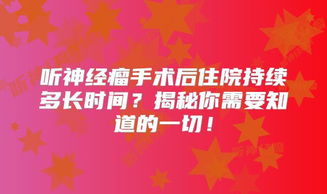 听神经瘤手术后住院持续多长时间？揭秘你需要知道的一切！