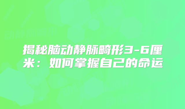 揭秘脑动静脉畸形3-6厘米：如何掌握自己的命运