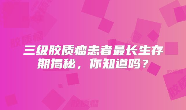三级胶质瘤患者最长生存期揭秘，你知道吗？