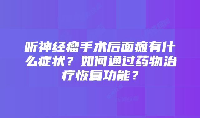 听神经瘤手术后面瘫有什么症状？如何通过药物治疗恢复功能？