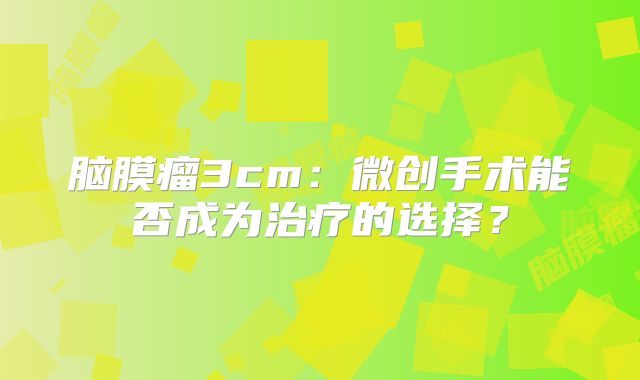 脑膜瘤3cm：微创手术能否成为治疗的选择？