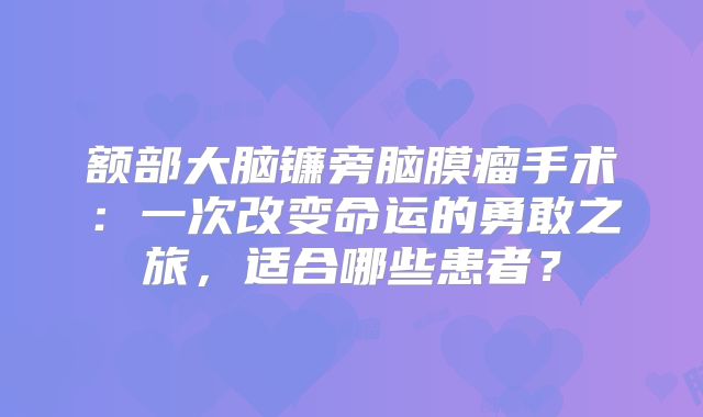 额部大脑镰旁脑膜瘤手术：一次改变命运的勇敢之旅，适合哪些患者？