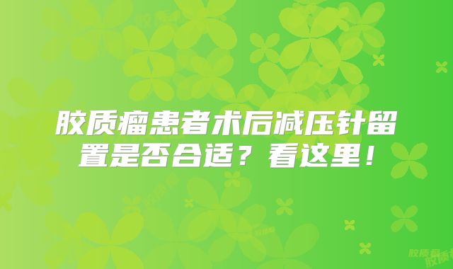 胶质瘤患者术后减压针留置是否合适？看这里！