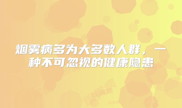 烟雾病多为大多数人群，一种不可忽视的健康隐患