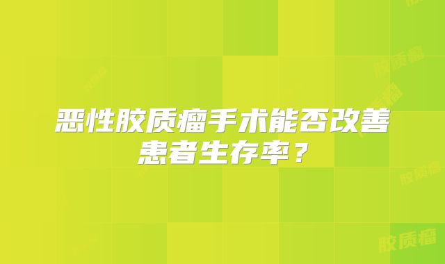 恶性胶质瘤手术能否改善患者生存率？
