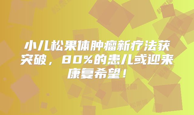 小儿松果体肿瘤新疗法获突破，80%的患儿或迎来康复希望！