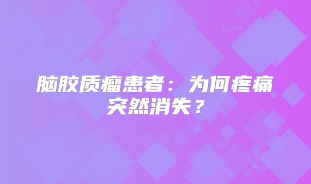 脑胶质瘤患者：为何疼痛突然消失？