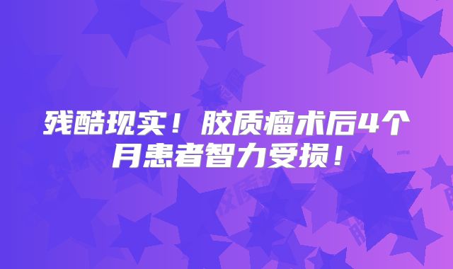 残酷现实！胶质瘤术后4个月患者智力受损！