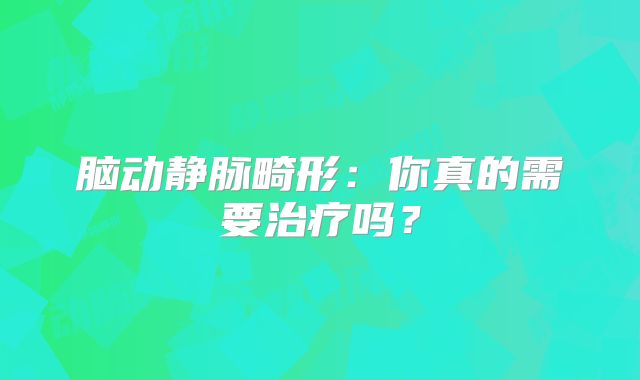脑动静脉畸形：你真的需要治疗吗？