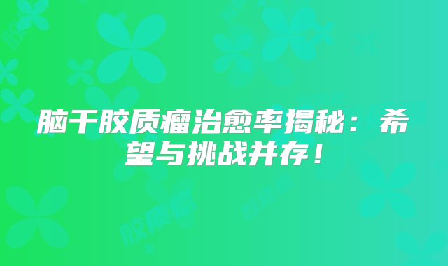 脑干胶质瘤治愈率揭秘：希望与挑战并存！
