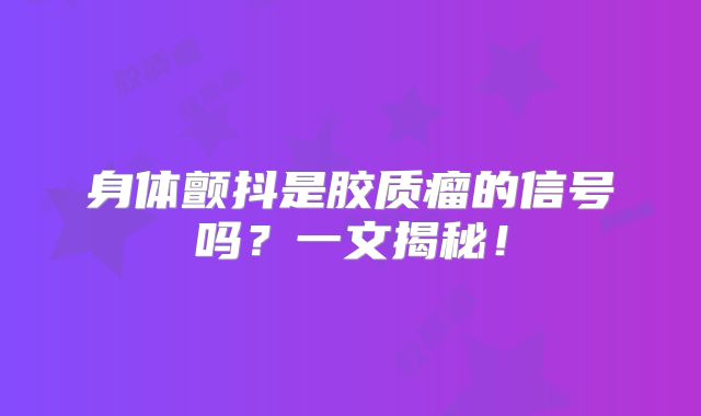 身体颤抖是胶质瘤的信号吗？一文揭秘！