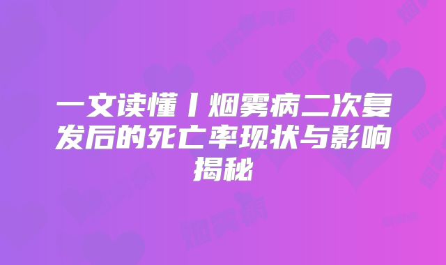 一文读懂丨烟雾病二次复发后的死亡率现状与影响揭秘