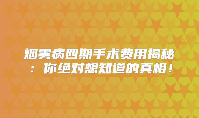烟雾病四期手术费用揭秘：你绝对想知道的真相！