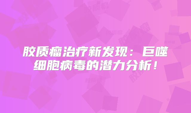 胶质瘤治疗新发现：巨噬细胞病毒的潜力分析！