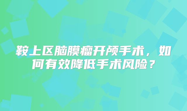 鞍上区脑膜瘤开颅手术，如何有效降低手术风险？