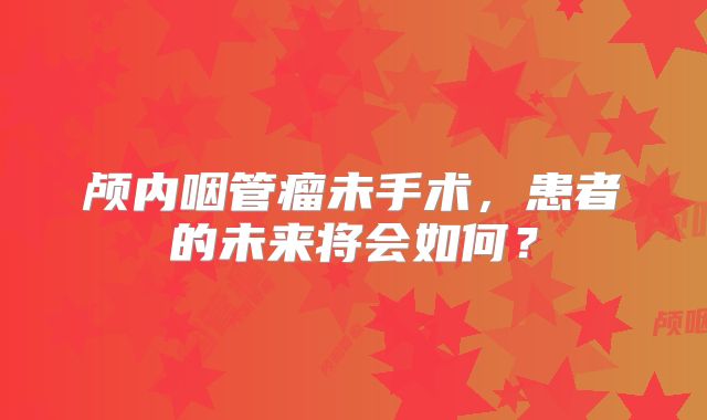 颅内咽管瘤未手术，患者的未来将会如何？