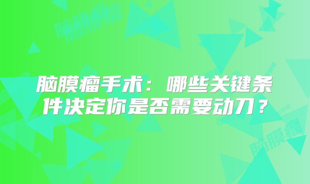 脑膜瘤手术：哪些关键条件决定你是否需要动刀？