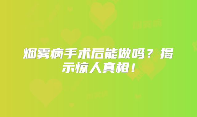 烟雾病手术后能做吗？揭示惊人真相！