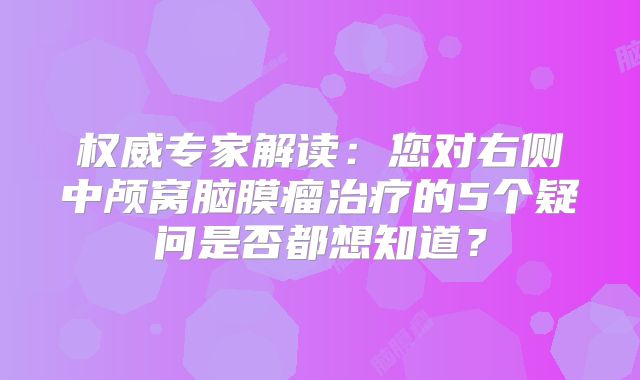 权威专家解读：您对右侧中颅窝脑膜瘤治疗的5个疑问是否都想知道？