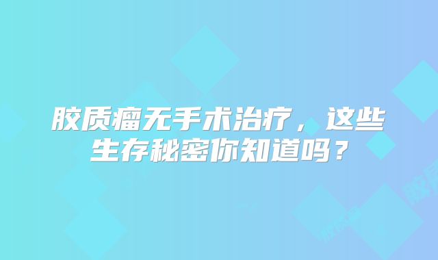 胶质瘤无手术治疗，这些生存秘密你知道吗？