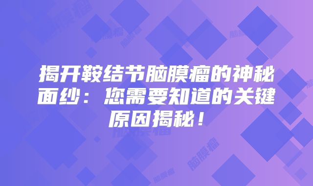 揭开鞍结节脑膜瘤的神秘面纱：您需要知道的关键原因揭秘！