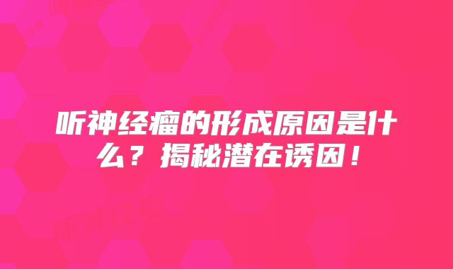 听神经瘤的形成原因是什么？揭秘潜在诱因！