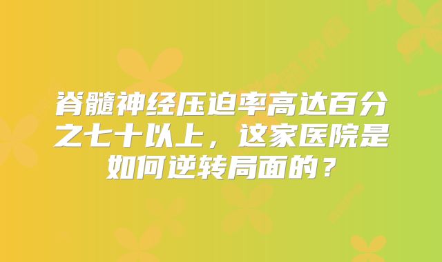 脊髓神经压迫率高达百分之七十以上，这家医院是如何逆转局面的？