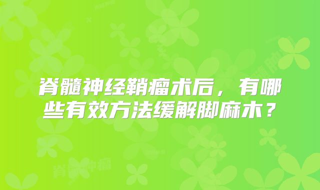 脊髓神经鞘瘤术后，有哪些有效方法缓解脚麻木？