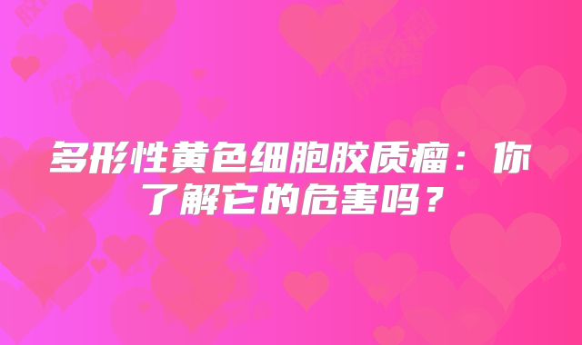 多形性黄色细胞胶质瘤：你了解它的危害吗？