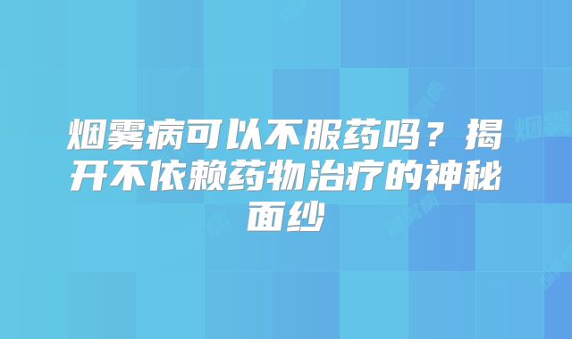 烟雾病可以不服药吗？揭开不依赖药物治疗的神秘面纱