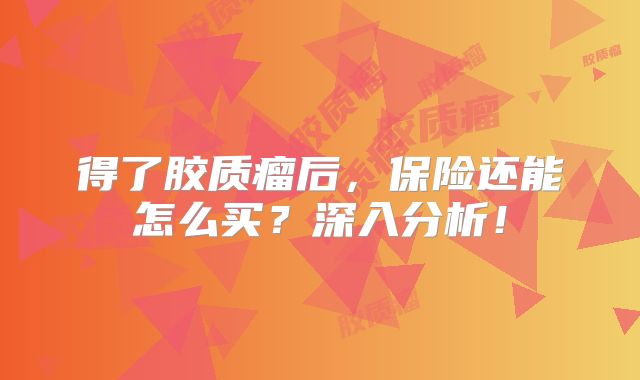 得了胶质瘤后，保险还能怎么买？深入分析！