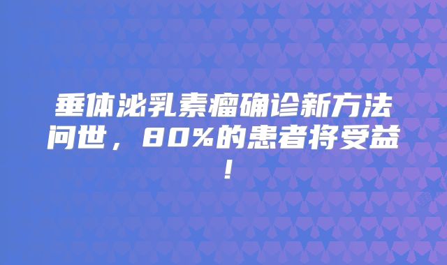 垂体泌乳素瘤确诊新方法问世，80%的患者将受益！