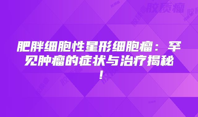 肥胖细胞性星形细胞瘤：罕见肿瘤的症状与治疗揭秘！