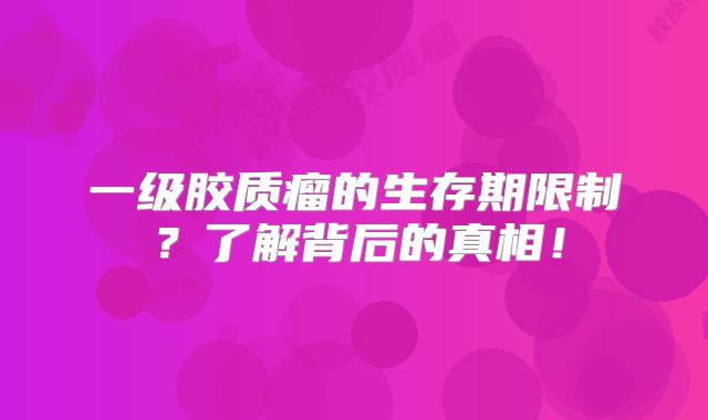 一级胶质瘤的生存期限制？了解背后的真相！
