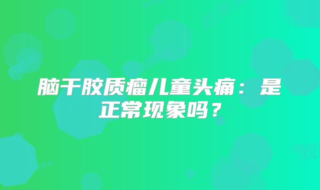 脑干胶质瘤儿童头痛：是正常现象吗？
